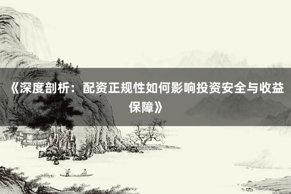 《深度剖析：配资正规性如何影响投资安全与收益保障》