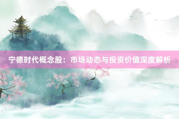 宁德时代概念股：市场动态与投资价值深度解析