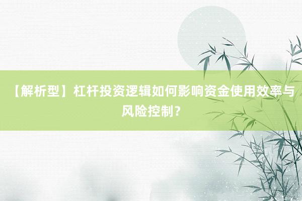 【解析型】杠杆投资逻辑如何影响资金使用效率与风险控制？