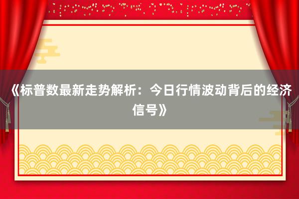 《标普数最新走势解析：今日行情波动背后的经济信号》