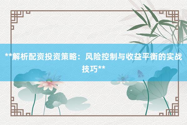 **解析配资投资策略：风险控制与收益平衡的实战技巧**