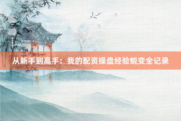 从新手到高手：我的配资操盘经验蜕变全记录