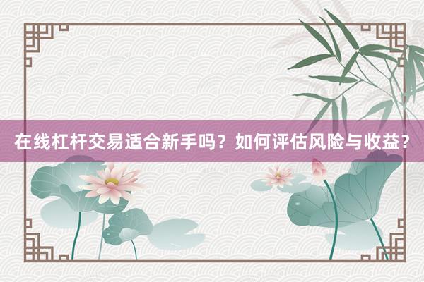 在线杠杆交易适合新手吗？如何评估风险与收益？
