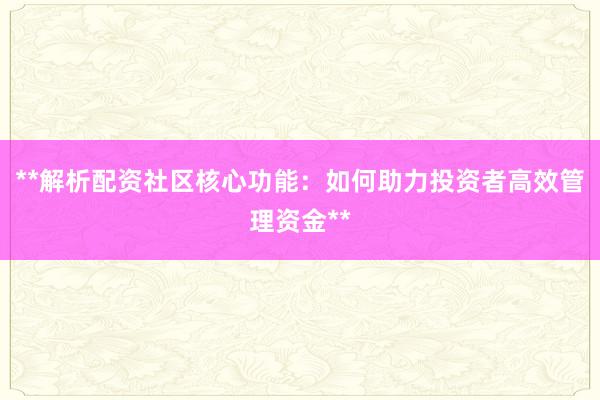 **解析配资社区核心功能：如何助力投资者高效管理资金**