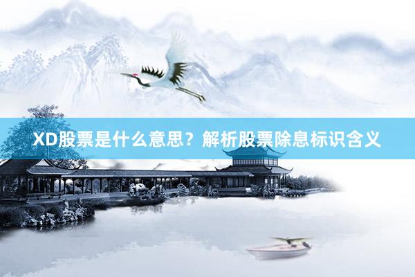 XD股票是什么意思？解析股票除息标识含义