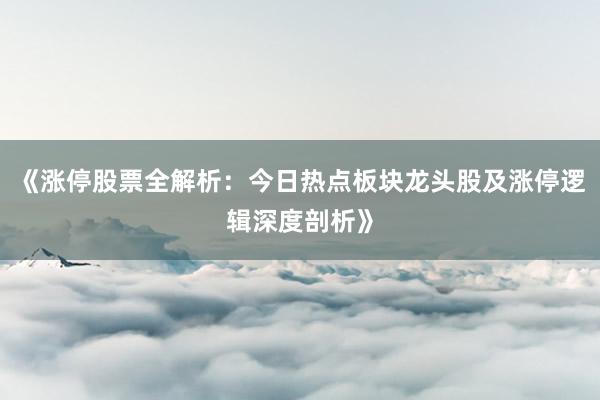 《涨停股票全解析：今日热点板块龙头股及涨停逻辑深度剖析》