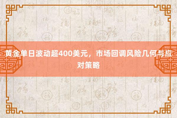 黄金单日波动超400美元，市场回调风险几何与应对策略