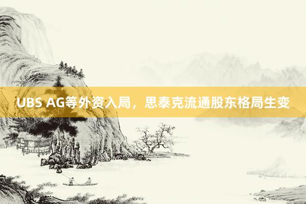 UBS AG等外资入局，思泰克流通股东格局生变