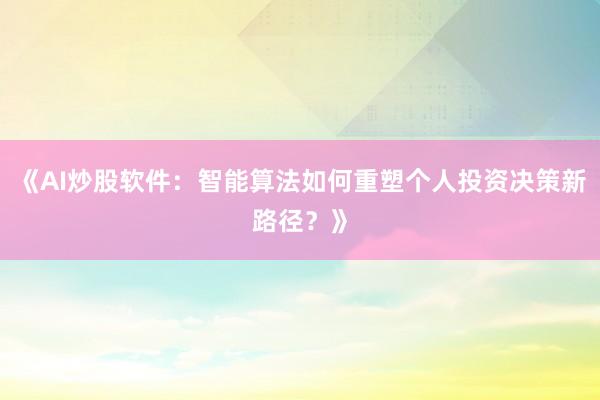 《AI炒股软件：智能算法如何重塑个人投资决策新路径？》
