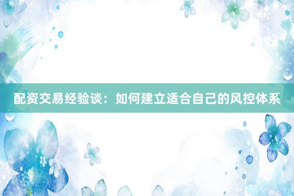 配资交易经验谈：如何建立适合自己的风控体系