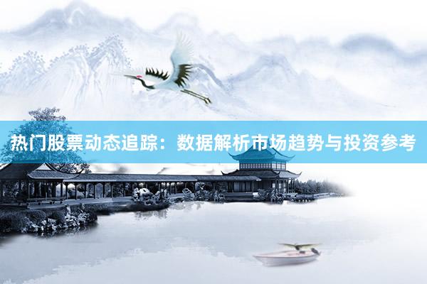 热门股票动态追踪：数据解析市场趋势与投资参考