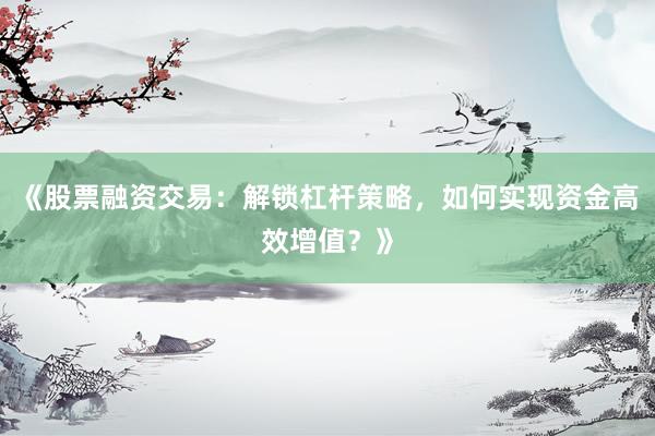 《股票融资交易：解锁杠杆策略，如何实现资金高效增值？》