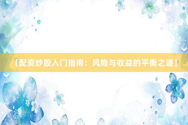 【配资炒股入门指南：风险与收益的平衡之道】