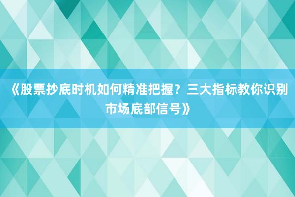 《股票抄底时机如何精准把握？三大指标教你识别市场底部信号》
