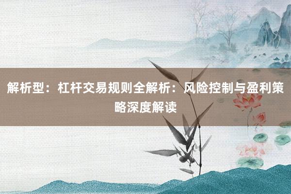 解析型：杠杆交易规则全解析：风险控制与盈利策略深度解读