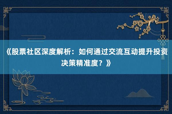 《股票社区深度解析：如何通过交流互动提升投资决策精准度？》