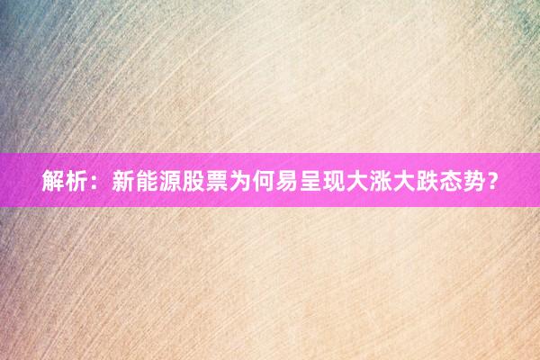 解析：新能源股票为何易呈现大涨大跌态势？