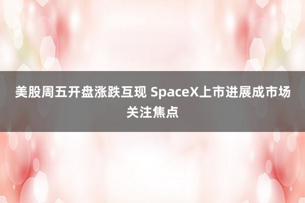 美股周五开盘涨跌互现 SpaceX上市进展成市场关注焦点