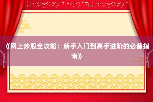 《网上炒股全攻略：新手入门到高手进阶的必备指南》