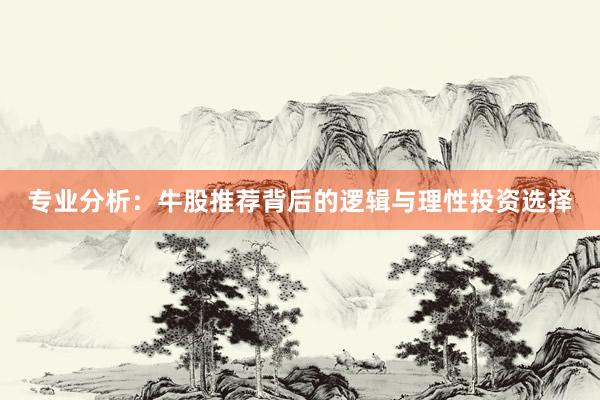 专业分析：牛股推荐背后的逻辑与理性投资选择