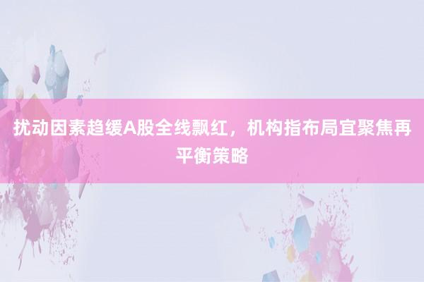 扰动因素趋缓A股全线飘红，机构指布局宜聚焦再平衡策略