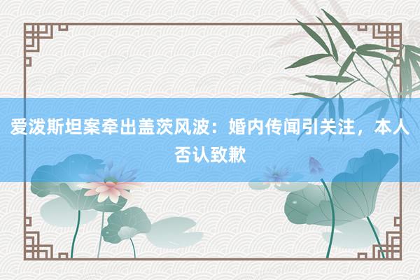 爱泼斯坦案牵出盖茨风波：婚内传闻引关注，本人否认致歉