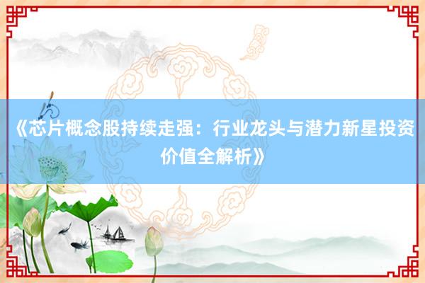 《芯片概念股持续走强：行业龙头与潜力新星投资价值全解析》