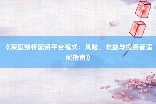 《深度剖析配资平台模式：风险、收益与投资者适配指南》