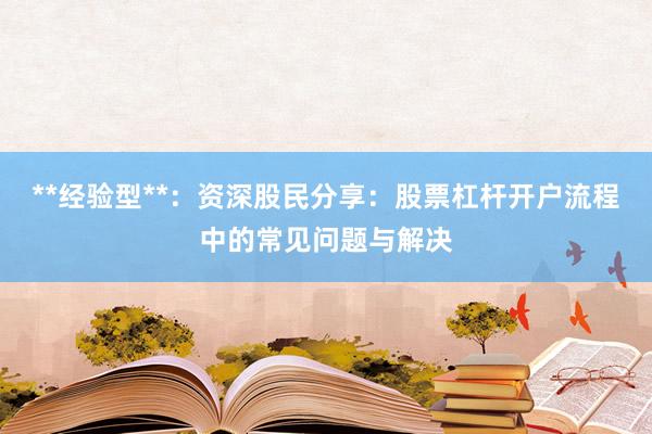 **经验型**：资深股民分享：股票杠杆开户流程中的常见问题与解决