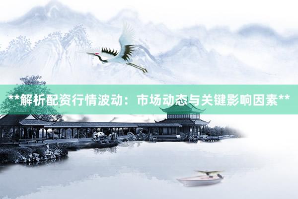 **解析配资行情波动：市场动态与关键影响因素**