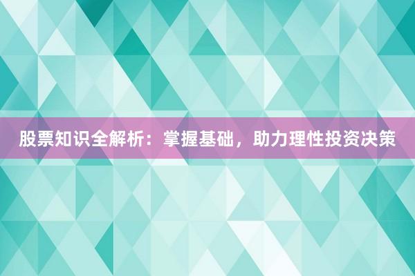 股票知识全解析：掌握基础，助力理性投资决策