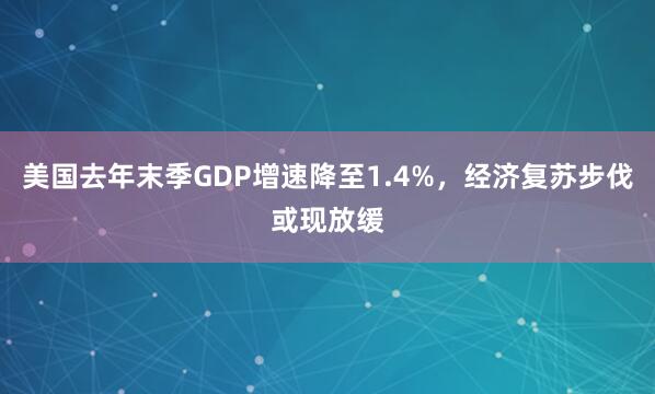 美国去年末季GDP增速降至1.4%，经济复苏步伐或现放缓