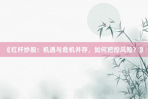 《杠杆炒股：机遇与危机并存，如何把控风险？》