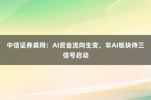 中信证券裘翔：AI资金流向生变，非AI板块待三信号启动