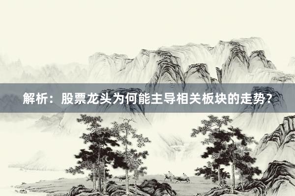 解析：股票龙头为何能主导相关板块的走势？