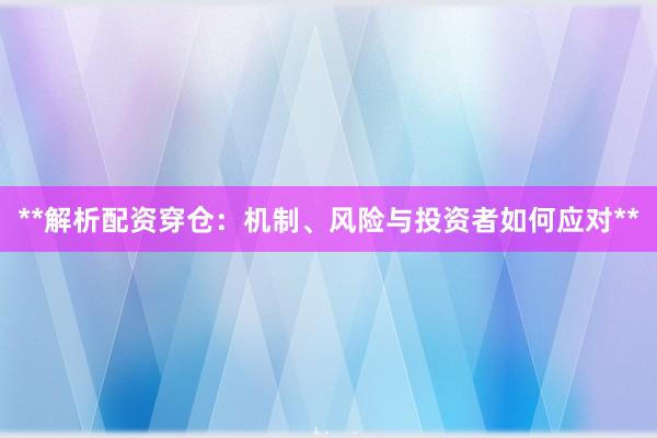 **解析配资穿仓：机制、风险与投资者如何应对**
