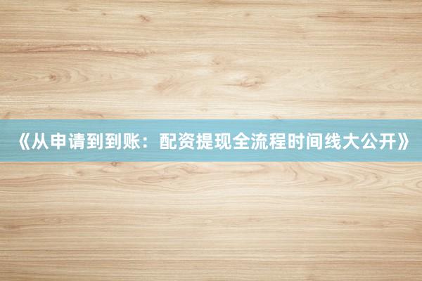 《从申请到到账：配资提现全流程时间线大公开》