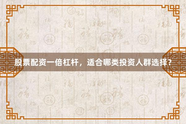 股票配资一倍杠杆，适合哪类投资人群选择？