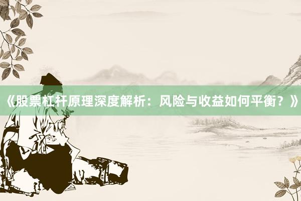 《股票杠杆原理深度解析：风险与收益如何平衡？》