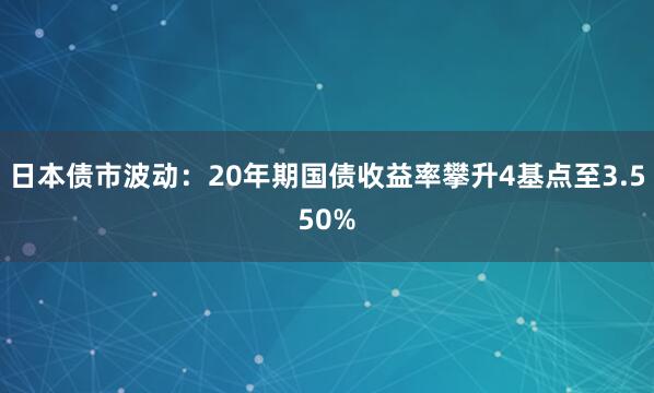日本债市波动：20年期国债收益率攀升4基点至3.550%