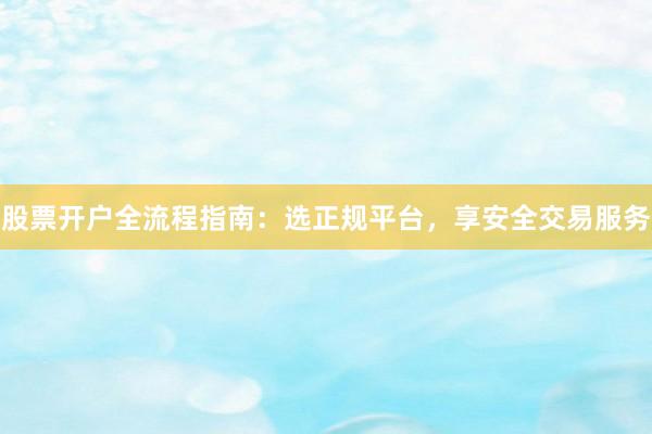 股票开户全流程指南：选正规平台，享安全交易服务