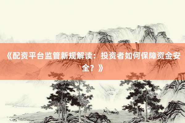 《配资平台监管新规解读：投资者如何保障资金安全？》