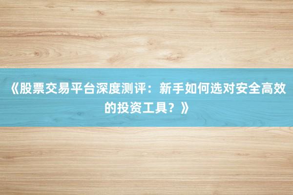 《股票交易平台深度测评：新手如何选对安全高效的投资工具？》