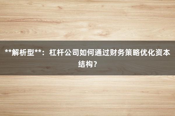 **解析型**：杠杆公司如何通过财务策略优化资本结构？