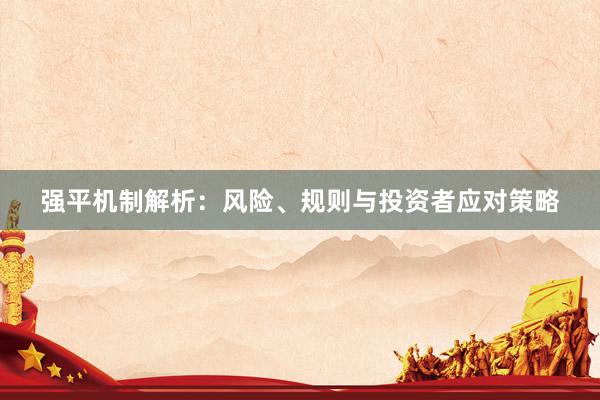强平机制解析：风险、规则与投资者应对策略