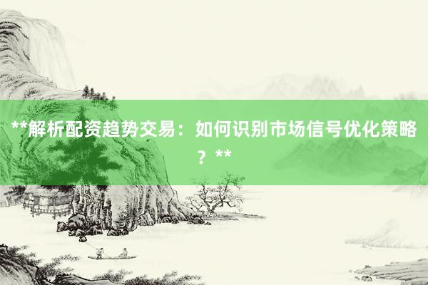 **解析配资趋势交易：如何识别市场信号优化策略？**