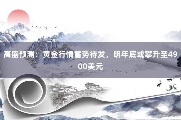 高盛预测：黄金行情蓄势待发，明年底或攀升至4900美元