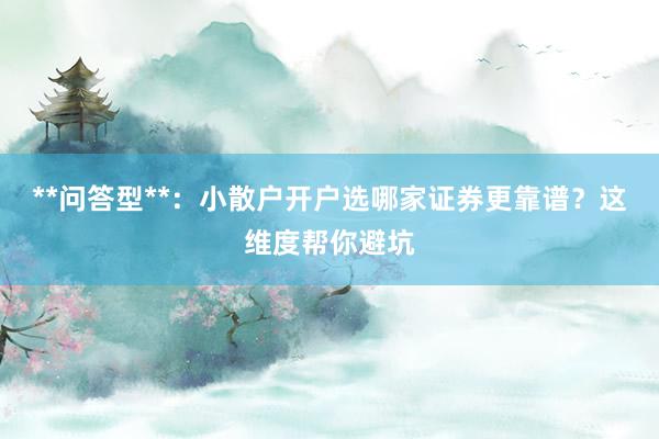 **问答型**：小散户开户选哪家证券更靠谱？这维度帮你避坑