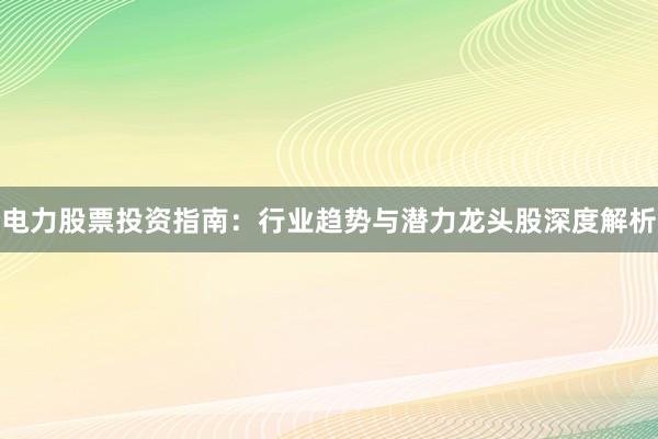 电力股票投资指南：行业趋势与潜力龙头股深度解析
