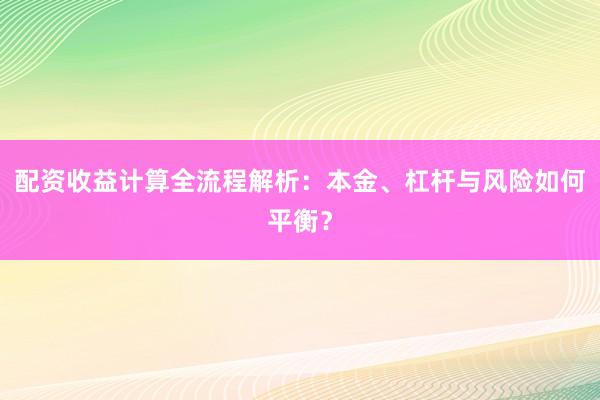 配资收益计算全流程解析：本金、杠杆与风险如何平衡？